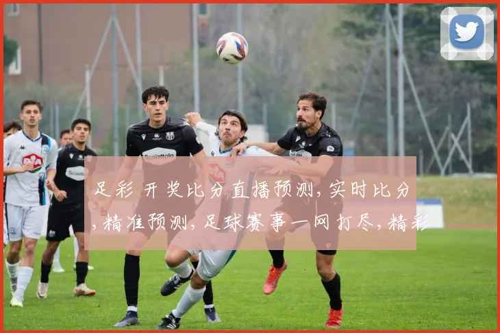 足彩 开奖比分直播预测,实时比分,精准预测,足球赛事一网打尽,精彩不容错过,。