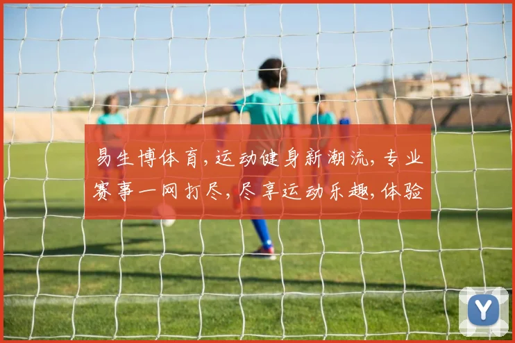 易生博体育,运动健身新潮流,专业赛事一网打尽,尽享运动乐趣,体验竞技魅力。