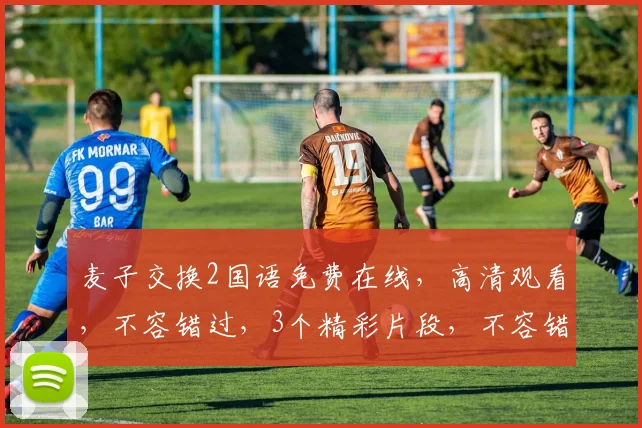 麦子交换2国语免费在线，高清观看，不容错过，3个精彩片段，不容错过