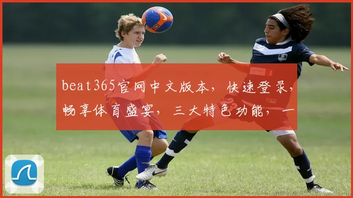 beat365官网中文版本，快速登录，畅享体育盛宴，三大特色功能，一网打尽