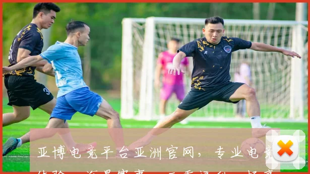 亚博电竞平台亚洲官网，专业电竞体验，海量赛事，三重福利，畅享不停，值得信赖