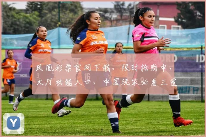 凤凰彩票官网下载，限时抢购中，大厅功能入口，中国玩家必看三重礼遇，速来体验