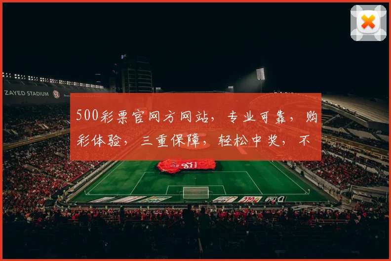 500彩票官网方网站，专业可靠，购彩体验，三重保障，轻松中奖，不容错过