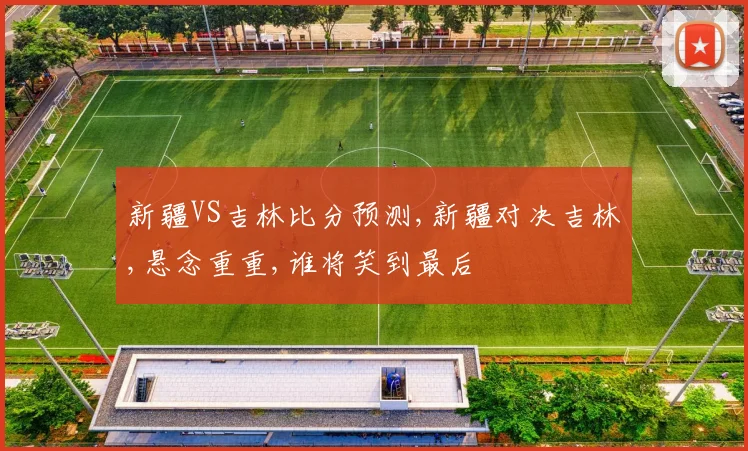 新疆VS吉林比分预测,新疆对决吉林,悬念重重,谁将笑到最后