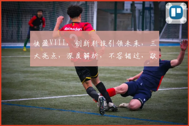 快盈VIII，创新科技引领未来，三大亮点，深度解析，不容错过，敬请关注