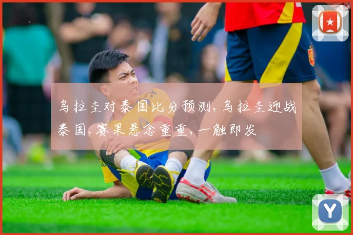 乌拉圭对泰国比分预测,乌拉圭迎战泰国,赛果悬念重重,一触即发