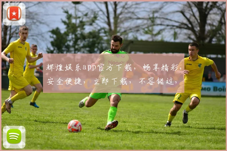 辉煌娱乐app官方下载，畅享精彩，安全便捷，立即下载，不容错过，两重惊喜