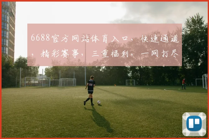 6688官方网站体育入口，快速通道，精彩赛事，三重福利，一网打尽