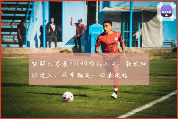 破解大港澳53040网站入口，教你轻松进入，两步搞定，必看攻略